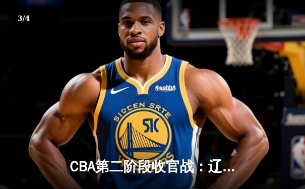 CBA第二阶段收官战：辽宁本钢加时险胜浙江广厦，赵继伟独揽30分创赛季新高 - 3