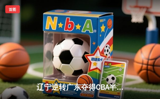 辽宁逆转广东夺得CBA半决赛开门红，赵继伟30分导演大翻盘