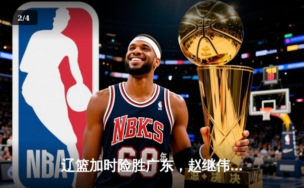 辽篮加时险胜广东，赵继伟37分创生涯新高，张镇麟关键三分定乾坤 - 2