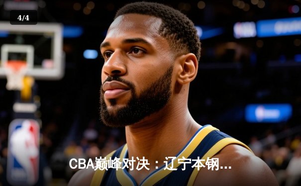 CBA巅峰对决：辽宁本钢加时鏖战力克广东宏远 赵继伟关键三分定乾坤 - 4