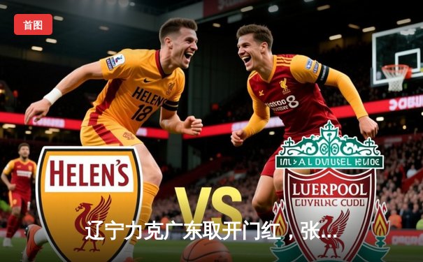 辽宁力克广东取开门红，张镇麟33分闪耀辽粤大战，赵继伟关键三分定乾坤