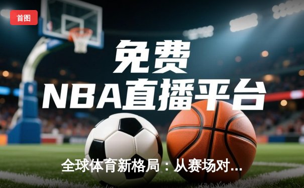 全球体育新格局：从赛场对抗到文化融合的深度解析