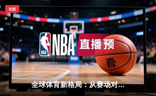 全球体育新格局：从赛场对抗到文化融合的深度解析